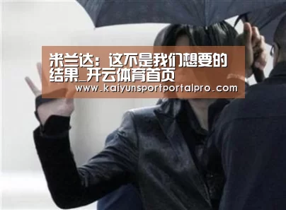米兰达:这不是我们想要的结果_开云体育首页(图1) 开云体育