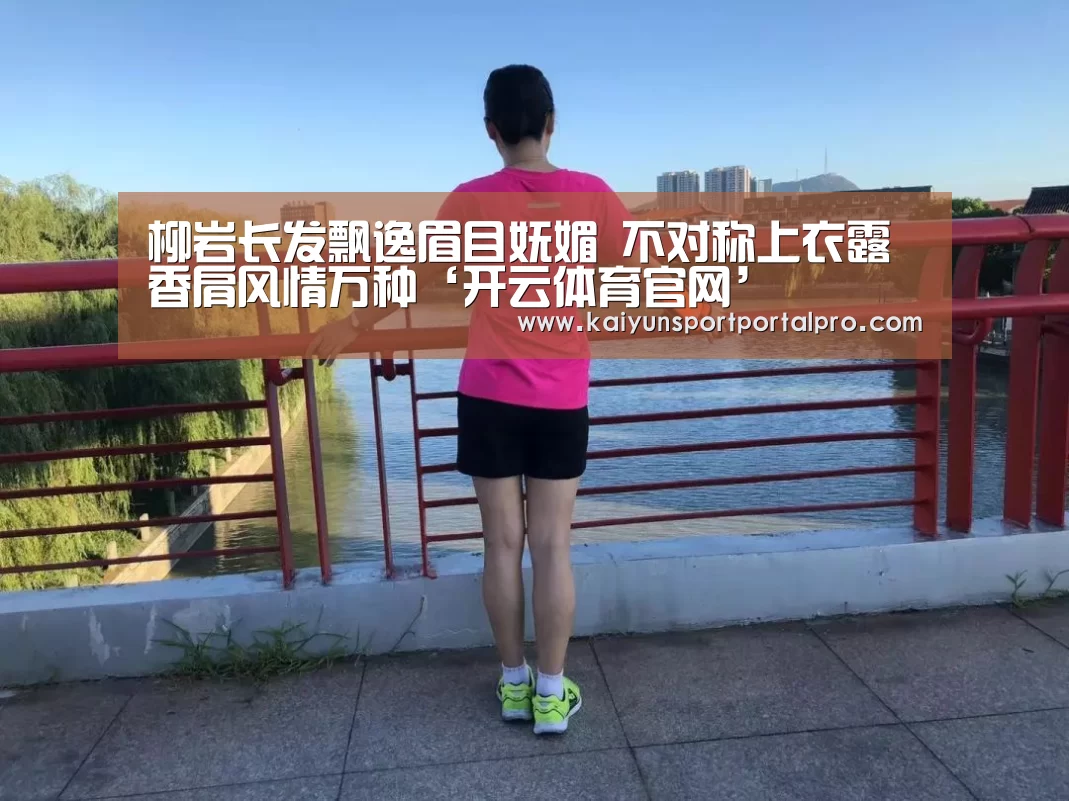 柳岩长发飘逸眉目妩媚 不对称上衣露香肩风情万种‘开云体育官网’(图1) KAIYUN入口