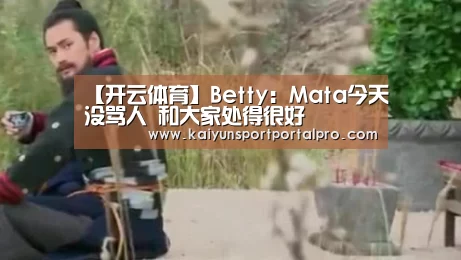 【开云体育】Betty:Mata今天没骂人 和大家处得很好(图2) 开云体育