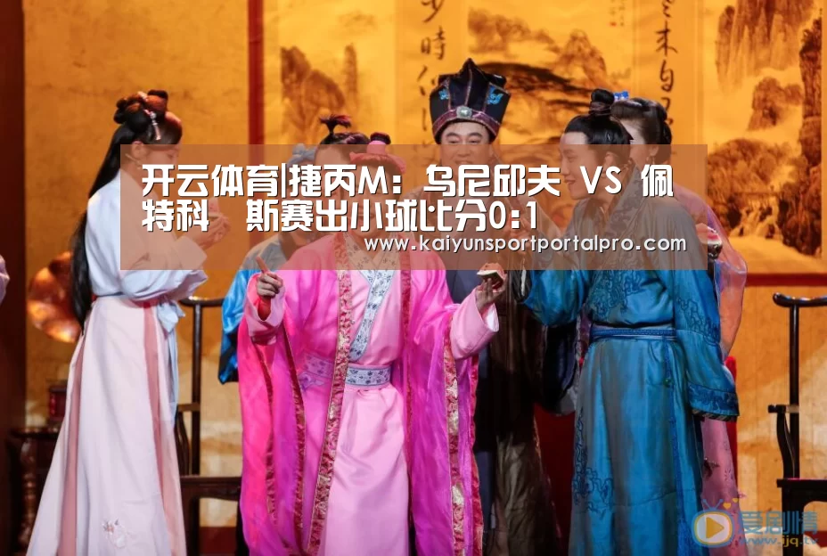 开云体育|捷丙M: 乌尼邱夫 VS 佩特科維斯赛出小球比分0:1(图4) 开云体育首页