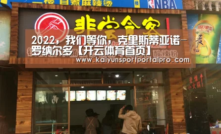 2022,我们等你,克里斯蒂亚诺-罗纳尔多【开云体育首页】(图1) 开云体育官网