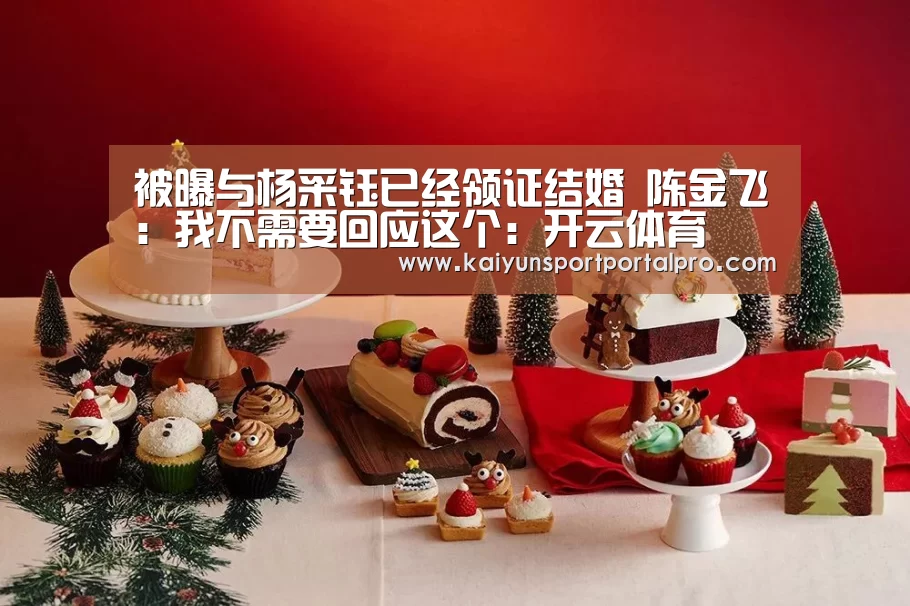 被曝与杨采钰已经领证结婚 陈金飞:我不需要回应这个:开云体育(图1) 开云体育首页