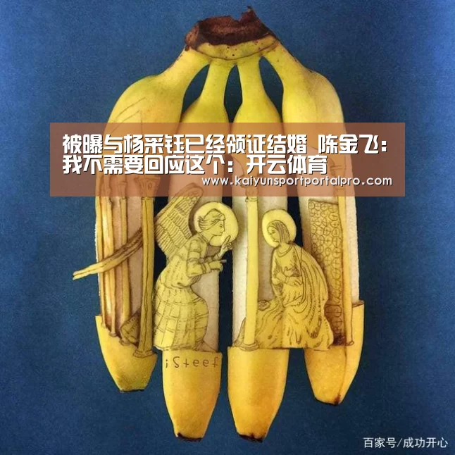 被曝与杨采钰已经领证结婚 陈金飞:我不需要回应这个:开云体育(图2) 开云体育