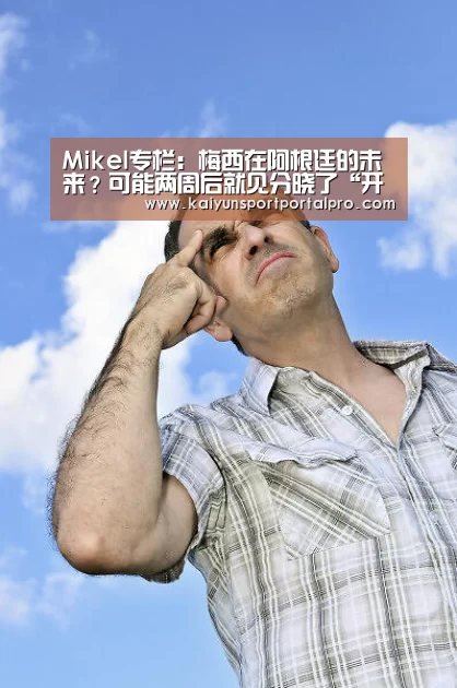 Mikel专栏:梅西在阿根廷的未来?可能两周后就见分晓了“开云体育首页”(图4) 开云体育官网