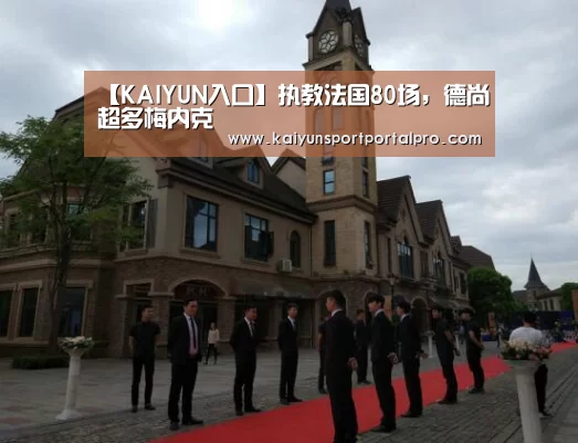 【KAIYUN入口】执教法国80场,德尚超多梅内克(图4) 开云体育官网